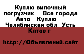 Куплю вилочный погрузчик! - Все города Авто » Куплю   . Челябинская обл.,Усть-Катав г.